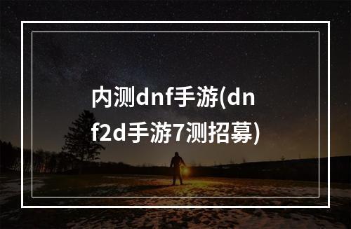 内测dnf手游(dnf2d手游7测招募)