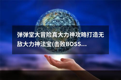 弹弹堂大冒险真大力神攻略打造无敌大力神法宝(击败BOSS，获得真大力神，让你成为弹弹堂大冒险的王者)