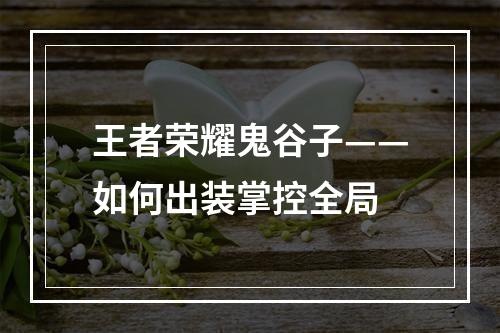 王者荣耀鬼谷子——如何出装掌控全局