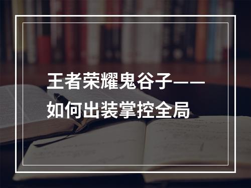 王者荣耀鬼谷子——如何出装掌控全局