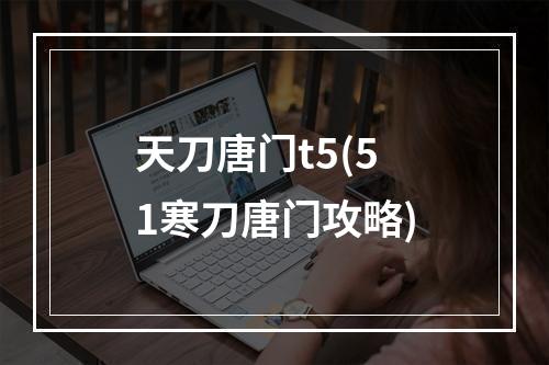 天刀唐门t5(51寒刀唐门攻略)