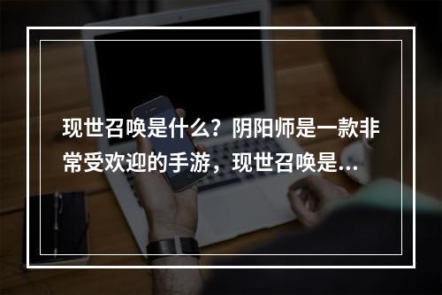 现世召唤是什么？阴阳师是一款非常受欢迎的手游，现世召唤是其中的一个重要玩法，玩家可以通过现世召唤来召唤不同的式神来进行战斗。在现世召唤中，玩家需要充分发挥自己的