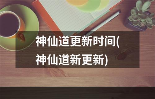 神仙道更新时间(神仙道新更新)