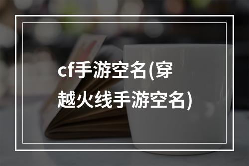 cf手游空名(穿越火线手游空名)