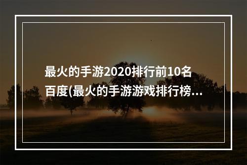 最火的手游2020排行前10名百度(最火的手游游戏排行榜前十名)