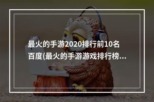 最火的手游2020排行前10名百度(最火的手游游戏排行榜前十名)