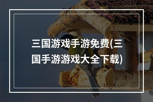 三国游戏手游免费(三国手游游戏大全下载)