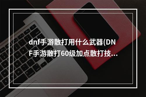 dnf手游散打用什么武器(DNF手游散打60级加点散打技能怎么点)