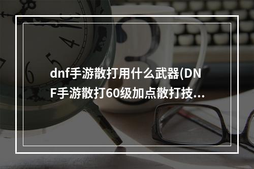 dnf手游散打用什么武器(DNF手游散打60级加点散打技能怎么点)