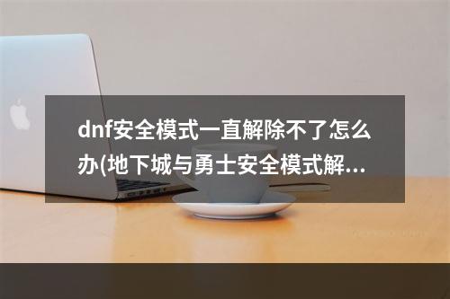 dnf安全模式一直解除不了怎么办(地下城与勇士安全模式解除)