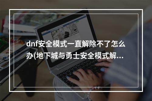 dnf安全模式一直解除不了怎么办(地下城与勇士安全模式解除)