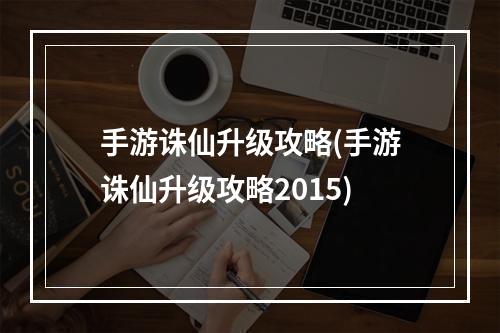 手游诛仙升级攻略(手游诛仙升级攻略2015)