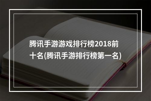 腾讯手游游戏排行榜2018前十名(腾讯手游排行榜第一名)