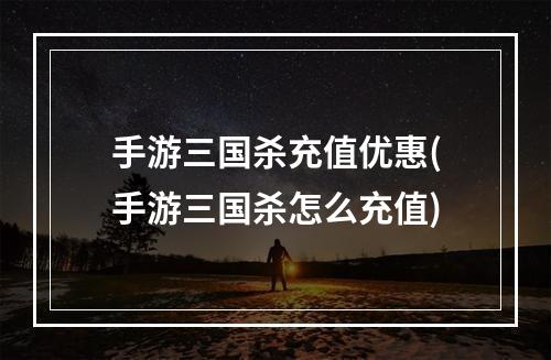 手游三国杀充值优惠(手游三国杀怎么充值)