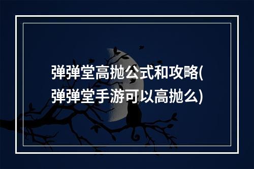 弹弹堂高抛公式和攻略(弹弹堂手游可以高抛么)