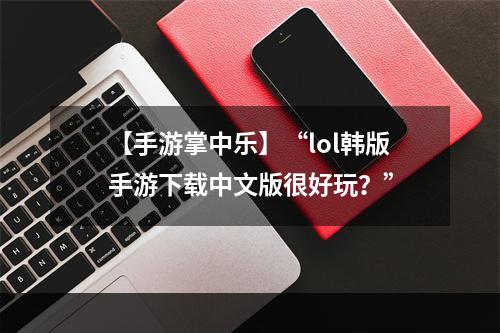 【手游掌中乐】“lol韩版手游下载中文版很好玩？”