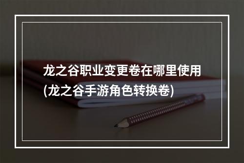 龙之谷职业变更卷在哪里使用(龙之谷手游角色转换卷)