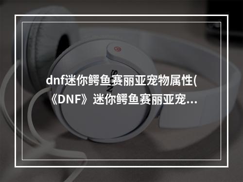 dnf迷你鳄鱼赛丽亚宠物属性(《DNF》迷你鳄鱼赛丽亚宠物怎么得 迷你鳄鱼赛丽亚宠物)