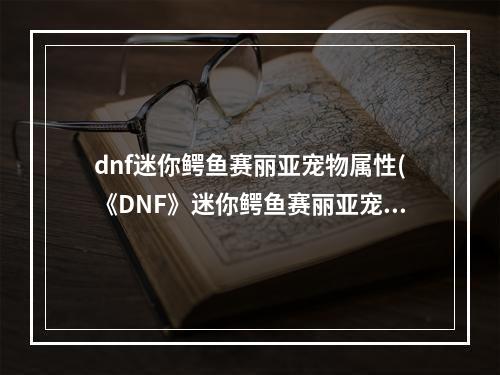 dnf迷你鳄鱼赛丽亚宠物属性(《DNF》迷你鳄鱼赛丽亚宠物怎么得 迷你鳄鱼赛丽亚宠物)