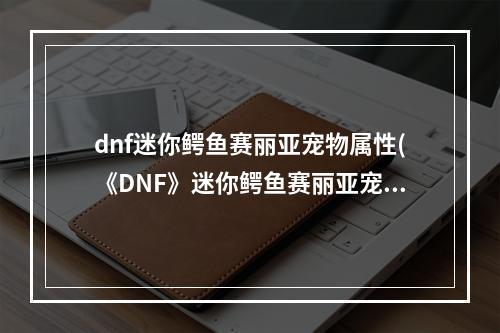 dnf迷你鳄鱼赛丽亚宠物属性(《DNF》迷你鳄鱼赛丽亚宠物怎么得 迷你鳄鱼赛丽亚宠物)