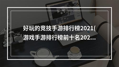 好玩的竞技手游排行榜2021(游戏手游排行榜前十名2021 十款必玩的竞技游戏有哪些)