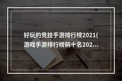 好玩的竞技手游排行榜2021(游戏手游排行榜前十名2021 十款必玩的竞技游戏有哪些)