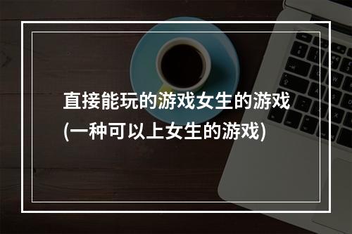 直接能玩的游戏女生的游戏(一种可以上女生的游戏)