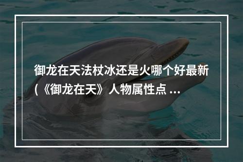 御龙在天法杖冰还是火哪个好最新(《御龙在天》人物属性点 御龙在天法杖技能点)