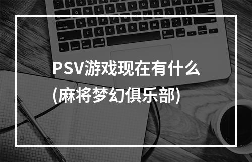 PSV游戏现在有什么(麻将梦幻俱乐部)