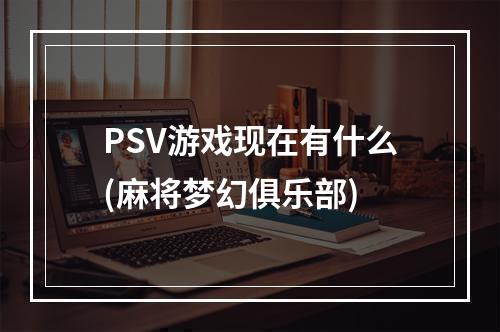 PSV游戏现在有什么(麻将梦幻俱乐部)