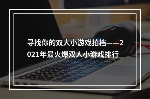 寻找你的双人小游戏拍档——2021年最火爆双人小游戏排行