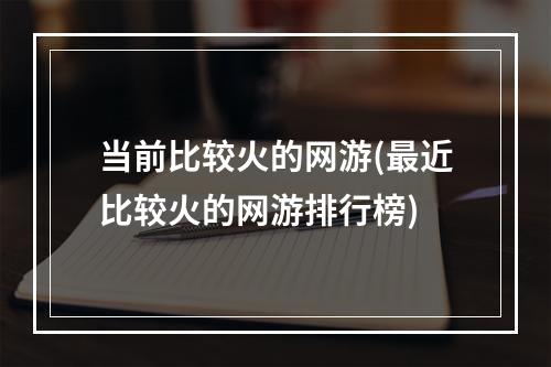 当前比较火的网游(最近比较火的网游排行榜)