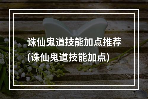 诛仙鬼道技能加点推荐(诛仙鬼道技能加点)