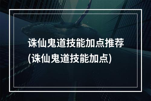 诛仙鬼道技能加点推荐(诛仙鬼道技能加点)