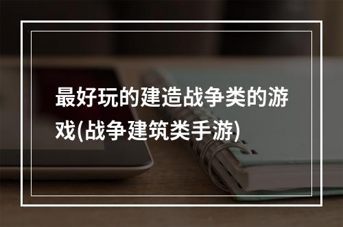 最好玩的建造战争类的游戏(战争建筑类手游)