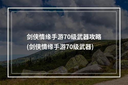 剑侠情缘手游70级武器攻略(剑侠情缘手游70级武器)