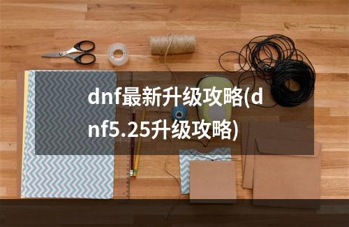 dnf最新升级攻略(dnf5.25升级攻略)