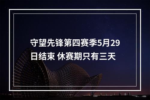 守望先锋第四赛季5月29日结束 休赛期只有三天