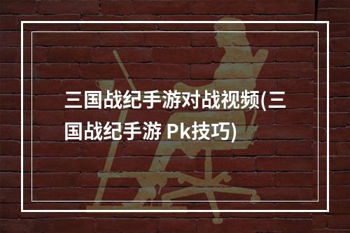 三国战纪手游对战视频(三国战纪手游 Pk技巧)