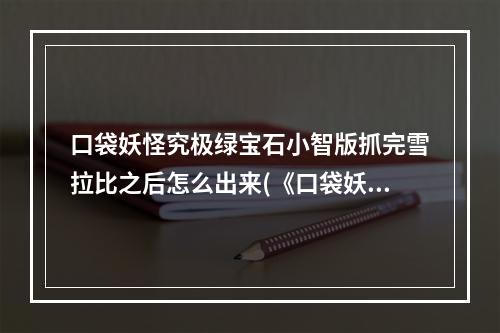 口袋妖怪究极绿宝石小智版抓完雪拉比之后怎么出来(《口袋妖怪》究极绿宝石II雪拉比怎么捉 获取方式汇总)