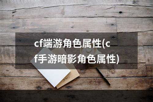 cf端游角色属性(cf手游暗影角色属性)