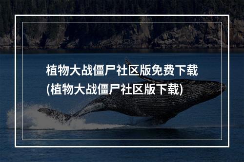 植物大战僵尸社区版免费下载(植物大战僵尸社区版下载)