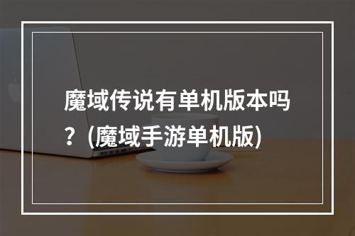 魔域传说有单机版本吗？(魔域手游单机版)