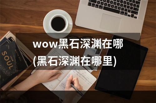 wow黑石深渊在哪(黑石深渊在哪里)