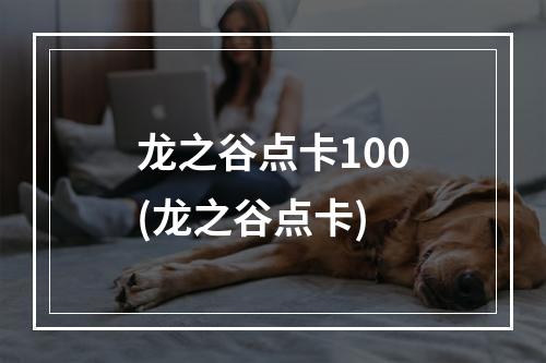 龙之谷点卡100(龙之谷点卡)