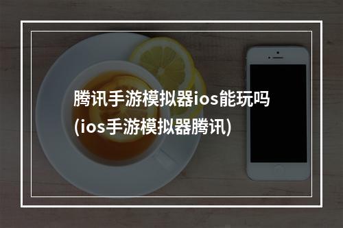 腾讯手游模拟器ios能玩吗(ios手游模拟器腾讯)