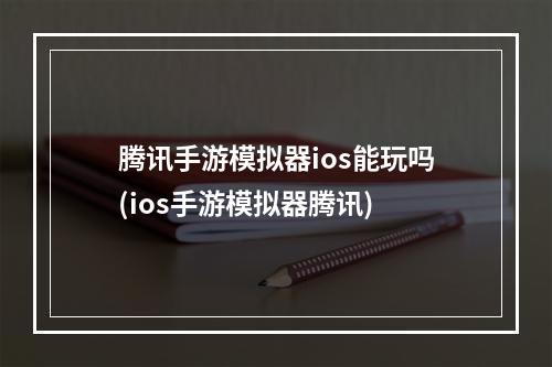 腾讯手游模拟器ios能玩吗(ios手游模拟器腾讯)