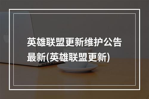 英雄联盟更新维护公告最新(英雄联盟更新)