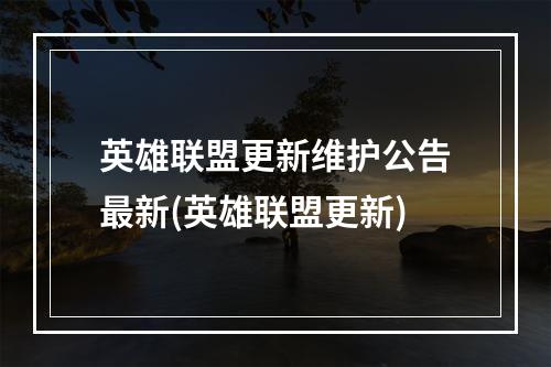 英雄联盟更新维护公告最新(英雄联盟更新)