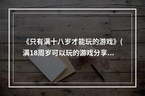 《只有满十八岁才能玩的游戏》(满18周岁可以玩的游戏分享 只有满十八岁才能玩的游戏)